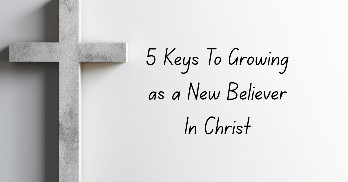 5 Keys to Growing as a New Believer in Christ