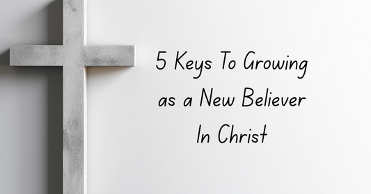 5 Keys to Growing as a New Believer in Christ